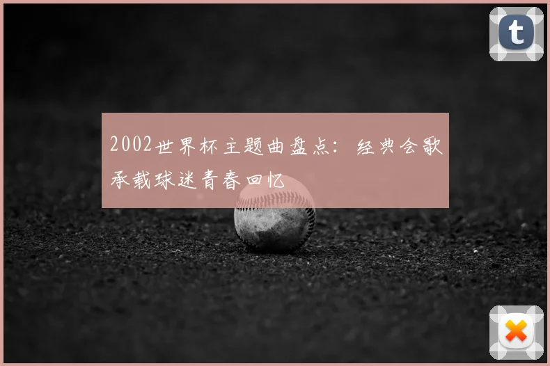 2002世界杯主题曲盘点:经典会歌承载球迷青春回忆