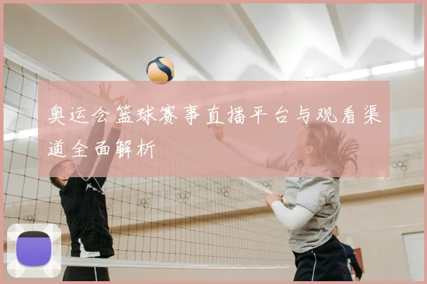 奥运会篮球赛事直播平台与观看渠道全面解析