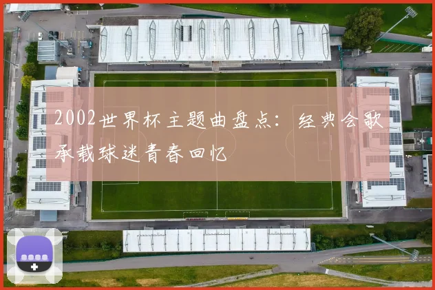 2002世界杯主题曲盘点:经典会歌承载球迷青春回忆