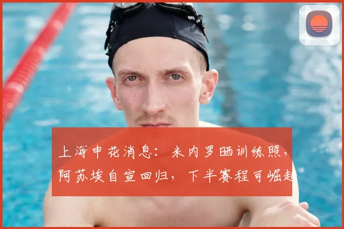 上海申花消息：米内罗晒训练照，阿苏埃自宣回归，下半赛程可崛起
