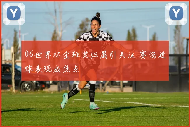 06世界杯金靴奖归属引关注 赛场进球表现成焦点