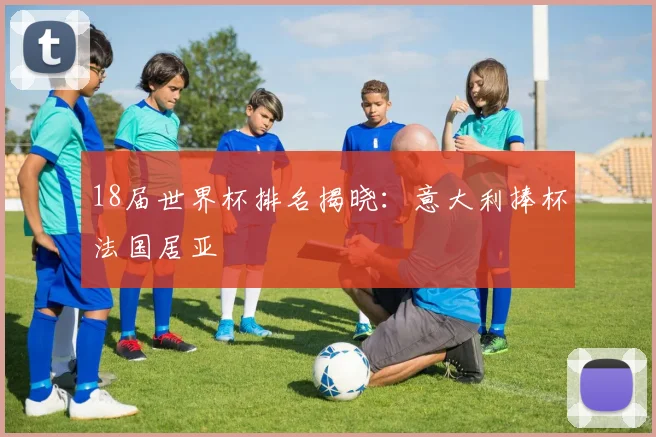 18届世界杯排名揭晓:意大利捧杯法国居亚