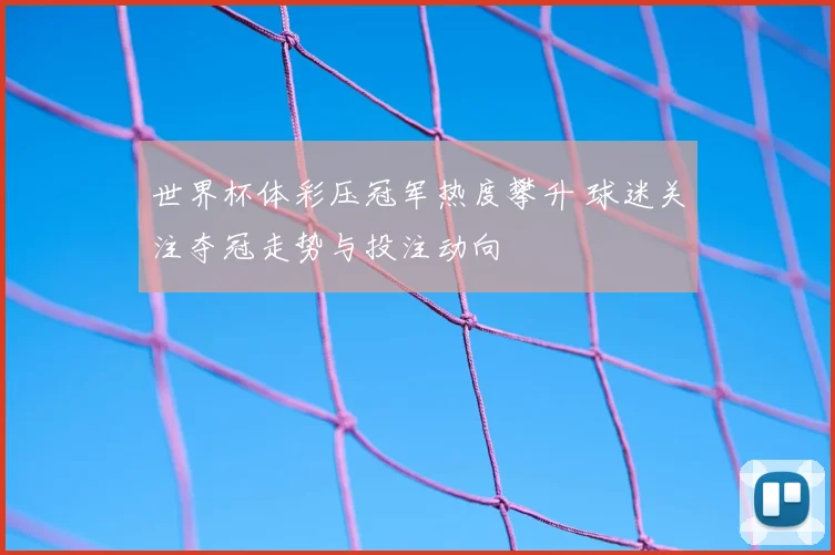 世界杯体彩压冠军热度攀升 球迷关注夺冠走势与投注动向
