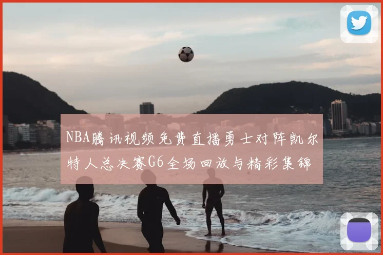 NBA腾讯视频免费直播勇士对阵凯尔特人总决赛G6全场回放与精彩集锦