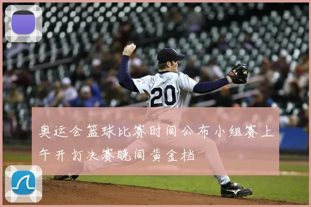 奥运会篮球比赛时间公布小组赛上午开打决赛晚间黄金档