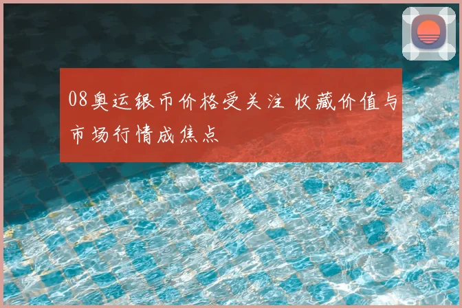 08奥运银币价格受关注 收藏价值与市场行情成焦点
