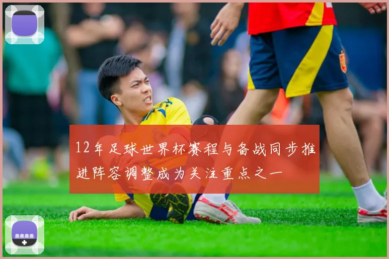 12年足球世界杯赛程与备战同步推进阵容调整成为关注重点之一