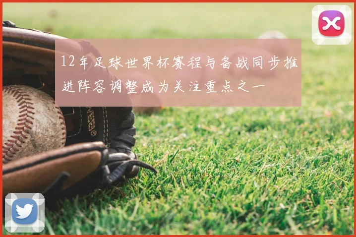 12年足球世界杯赛程与备战同步推进阵容调整成为关注重点之一