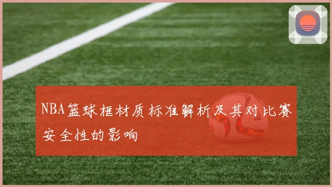 NBA篮球框材质标准解析及其对比赛安全性的影响