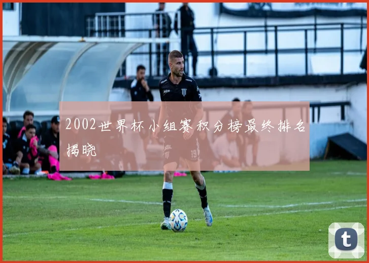 2002世界杯小组赛积分榜最终排名揭晓