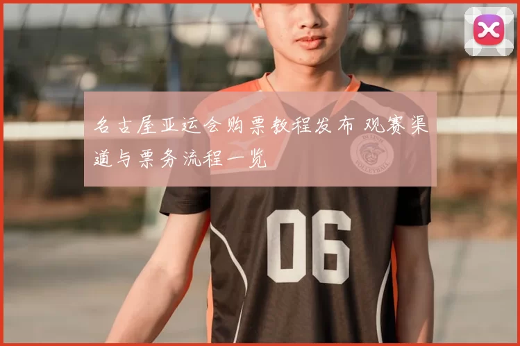 名古屋亚运会购票教程发布 观赛渠道与票务流程一览