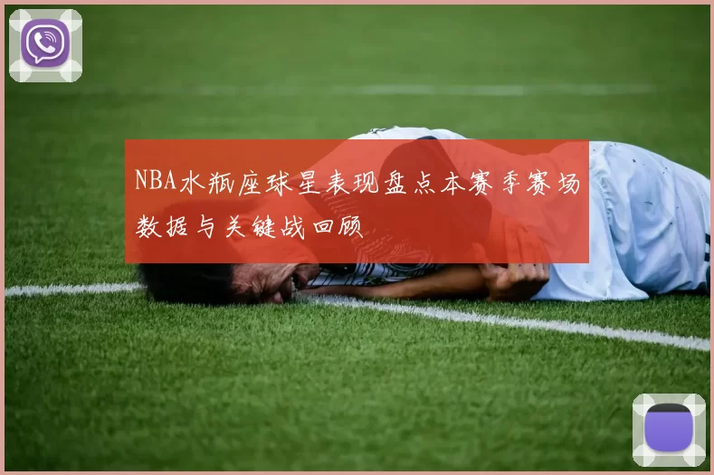 NBA水瓶座球星表现盘点本赛季赛场数据与关键战回顾