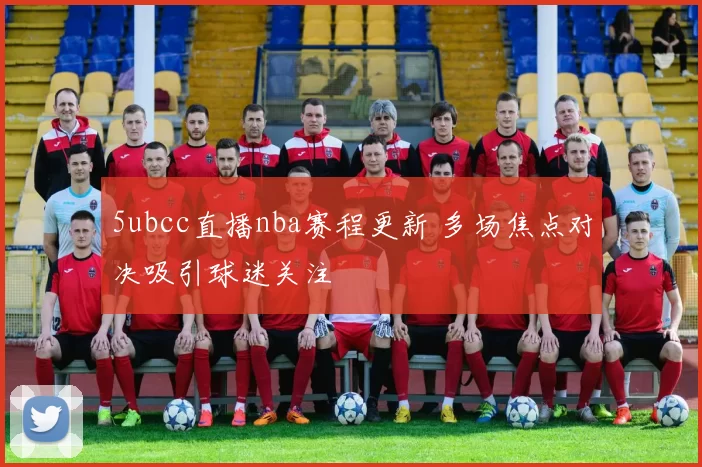 5ubcc直播nba赛程更新 多场焦点对决吸引球迷关注
