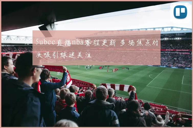 5ubcc直播nba赛程更新 多场焦点对决吸引球迷关注