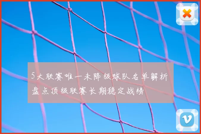 5大联赛唯一未降级球队名单解析 盘点顶级联赛长期稳定战绩