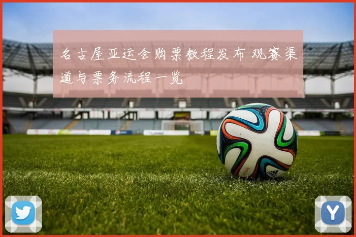 名古屋亚运会购票教程发布 观赛渠道与票务流程一览