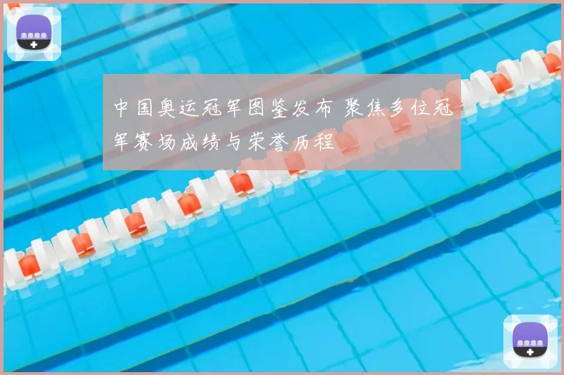 中国奥运冠军图鉴发布 聚焦多位冠军赛场成绩与荣誉历程