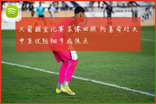 火箭掘金比赛录像回顾 约基奇对决申京攻防细节成焦点