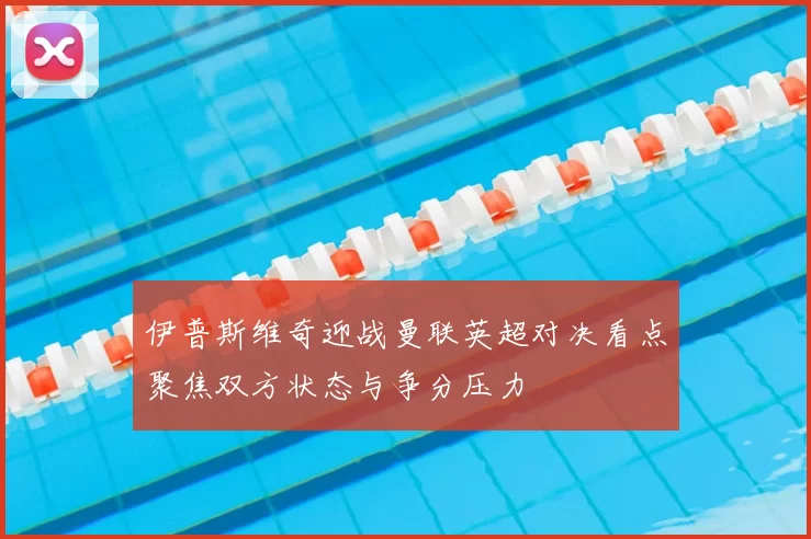 伊普斯维奇迎战曼联英超对决看点聚焦双方状态与争分压力
