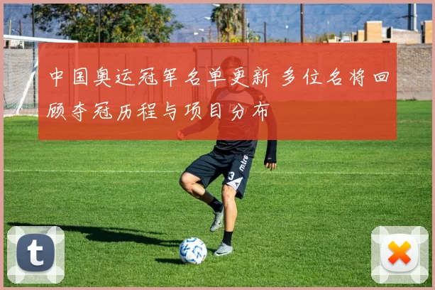 中国奥运冠军名单更新 多位名将回顾夺冠历程与项目分布