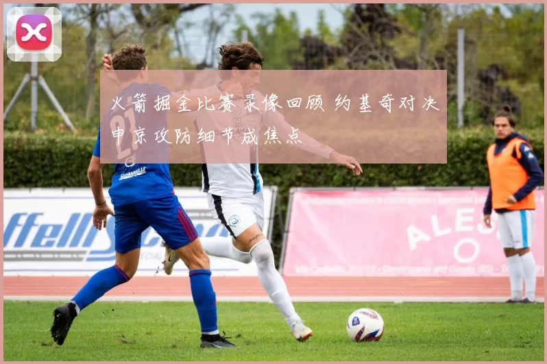 火箭掘金比赛录像回顾 约基奇对决申京攻防细节成焦点